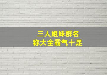 三人姐妹群名称大全霸气十足