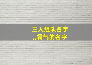 三人组队名字,,霸气的名字