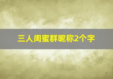 三人闺蜜群昵称2个字