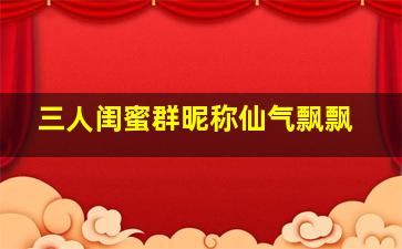 三人闺蜜群昵称仙气飘飘