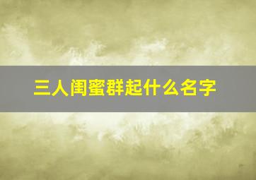 三人闺蜜群起什么名字