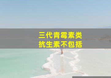 三代青霉素类抗生素不包括