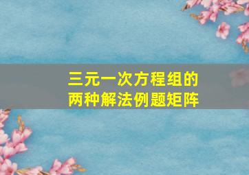 三元一次方程组的两种解法例题矩阵