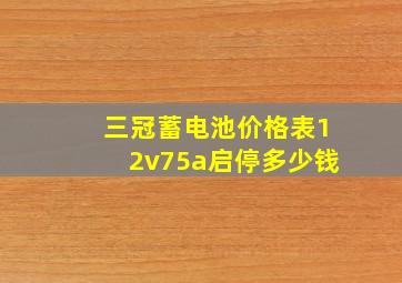 三冠蓄电池价格表12v75a启停多少钱