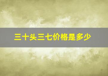 三十头三七价格是多少