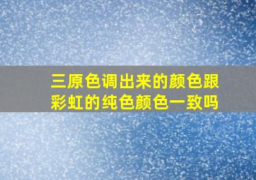 三原色调出来的颜色跟彩虹的纯色颜色一致吗