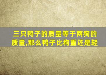 三只鸭子的质量等于两狗的质量,那么鸭子比狗重还是轻