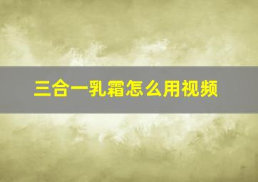 三合一乳霜怎么用视频