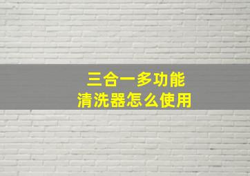 三合一多功能清洗器怎么使用