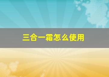 三合一霜怎么使用