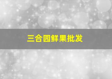 三合园鲜果批发