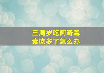 三周岁吃阿奇霉素吃多了怎么办