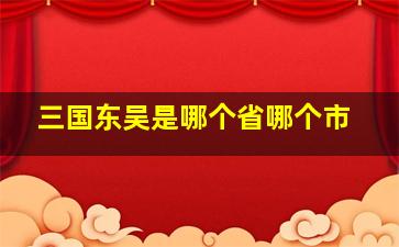 三国东吴是哪个省哪个市