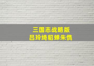 三国志战略版吕玲绮貂蝉朱儁