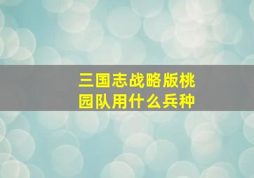 三国志战略版桃园队用什么兵种