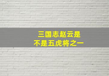 三国志赵云是不是五虎将之一