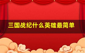 三国战纪什么英雄最简单