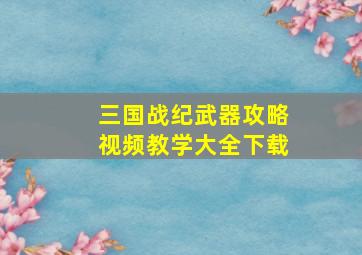 三国战纪武器攻略视频教学大全下载