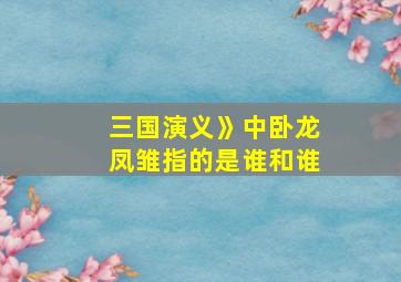 三国演义》中卧龙凤雏指的是谁和谁