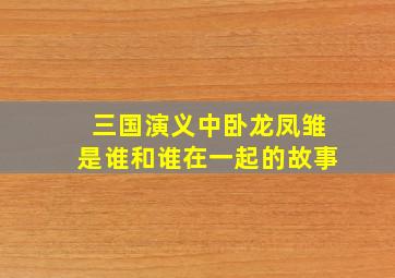 三国演义中卧龙凤雏是谁和谁在一起的故事