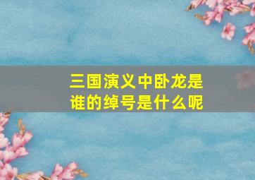 三国演义中卧龙是谁的绰号是什么呢