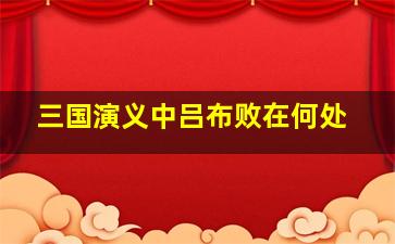 三国演义中吕布败在何处