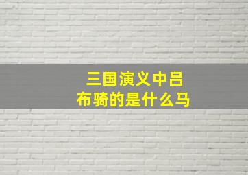 三国演义中吕布骑的是什么马