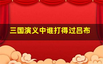 三国演义中谁打得过吕布