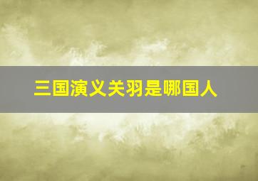 三国演义关羽是哪国人