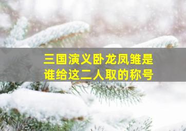 三国演义卧龙凤雏是谁给这二人取的称号