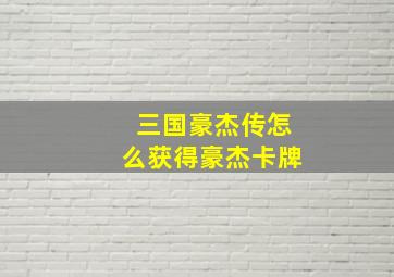 三国豪杰传怎么获得豪杰卡牌