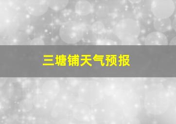 三塘铺天气预报