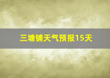 三塘铺天气预报15天