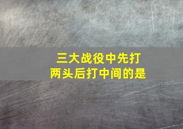 三大战役中先打两头后打中间的是