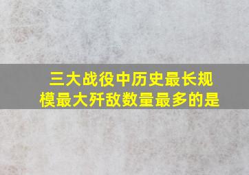 三大战役中历史最长规模最大歼敌数量最多的是