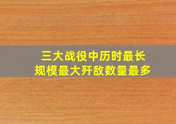 三大战役中历时最长规模最大歼敌数量最多