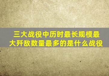 三大战役中历时最长规模最大歼敌数量最多的是什么战役