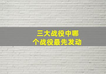 三大战役中哪个战役最先发动