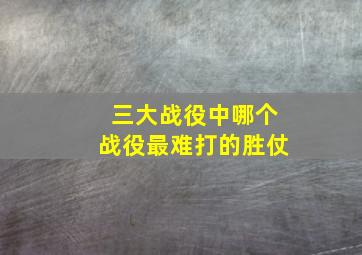 三大战役中哪个战役最难打的胜仗