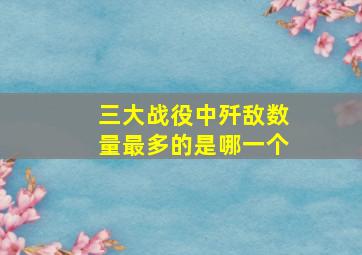 三大战役中歼敌数量最多的是哪一个