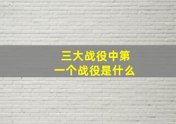 三大战役中第一个战役是什么