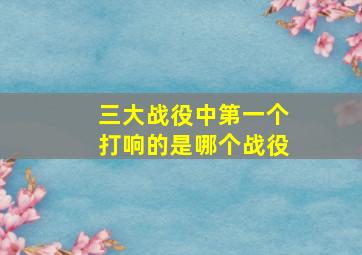 三大战役中第一个打响的是哪个战役