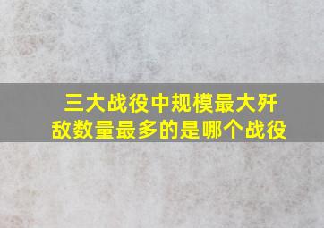 三大战役中规模最大歼敌数量最多的是哪个战役