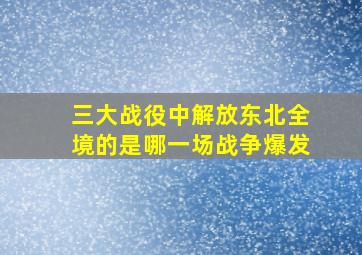 三大战役中解放东北全境的是哪一场战争爆发