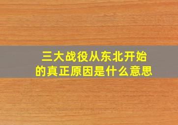 三大战役从东北开始的真正原因是什么意思