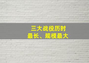 三大战役历时最长、规模最大