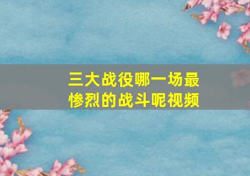 三大战役哪一场最惨烈的战斗呢视频