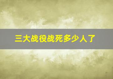 三大战役战死多少人了