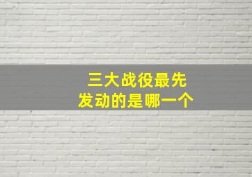 三大战役最先发动的是哪一个