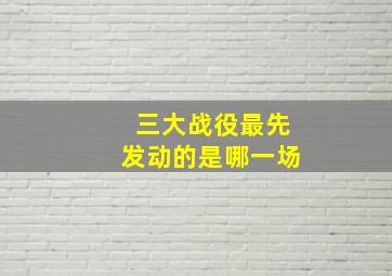 三大战役最先发动的是哪一场